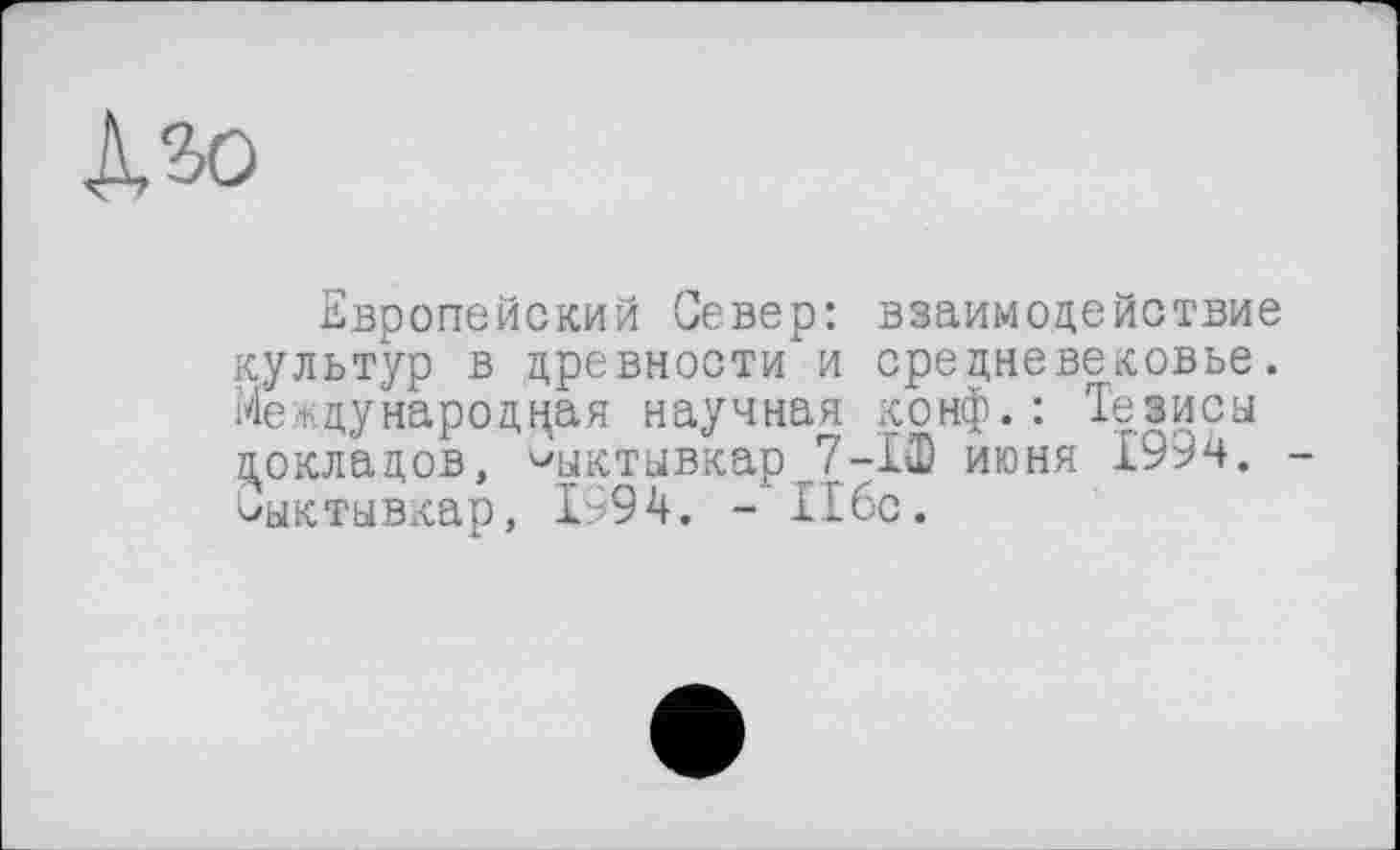 ﻿Европейский Север: взаимодействие культур в древности и средневековье. Международная научная конф.: Тезиса докладов, Сыктывкар J7-13) июня 199ч. -Сыктывкар, 1994. -116с.